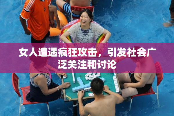 女人遭遇疯狂攻击，引发社会广泛关注和讨论