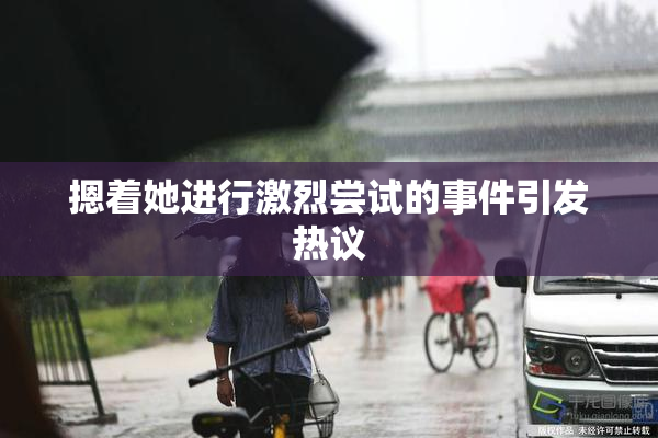 摁着她进行激烈尝试的事件引发热议