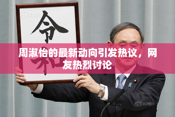 周淑怡的最新动向引发热议，网友热烈讨论