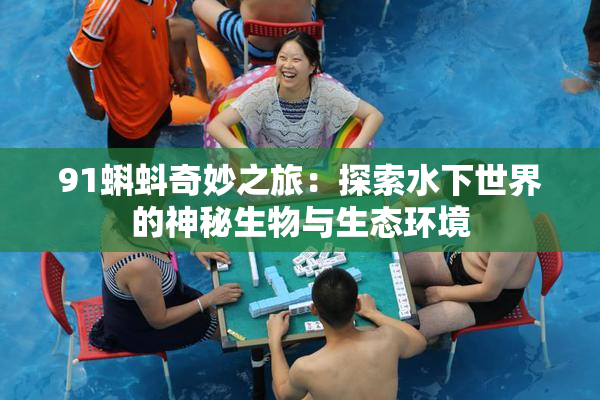 91蝌蚪奇妙之旅：探索水下世界的神秘生物与生态环境