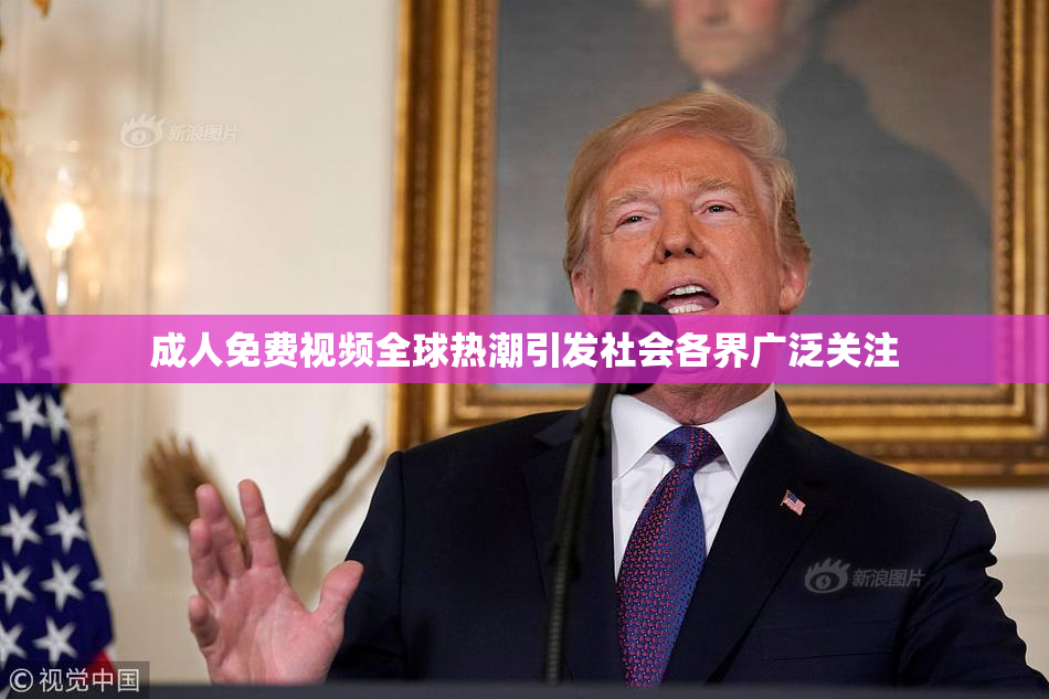 成人免费视频全球热潮引发社会各界广泛关注