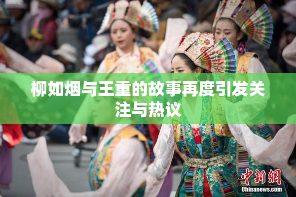 柳如烟与王重的故事再度引发关注与热议