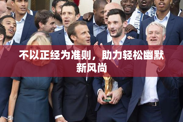 不以正经为准则，助力轻松幽默新风尚