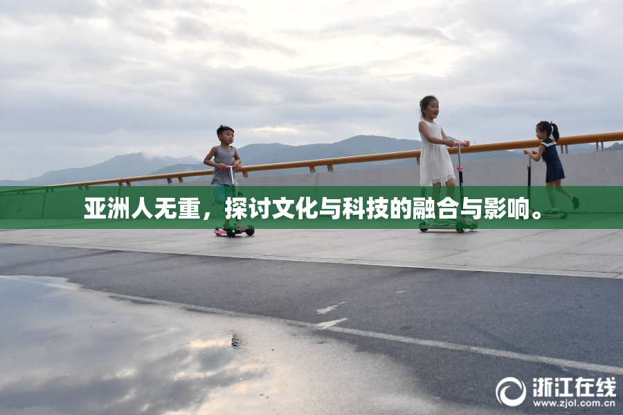 亚洲人无重，探讨文化与科技的融合与影响。