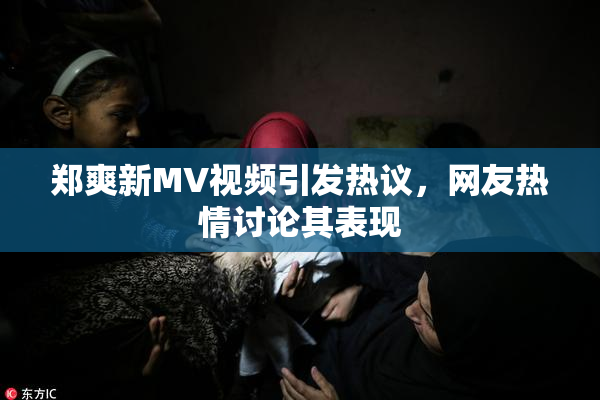 郑爽新MV视频引发热议，网友热情讨论其表现