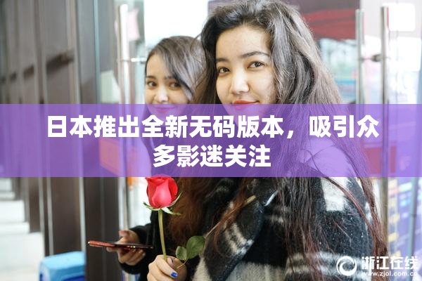 日本推出全新无码版本，吸引众多影迷关注