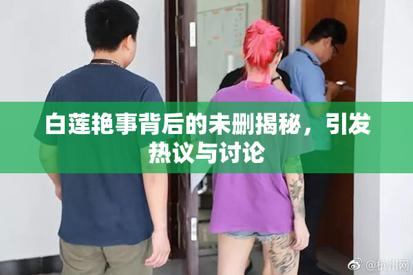 白莲艳事背后的未删揭秘，引发热议与讨论