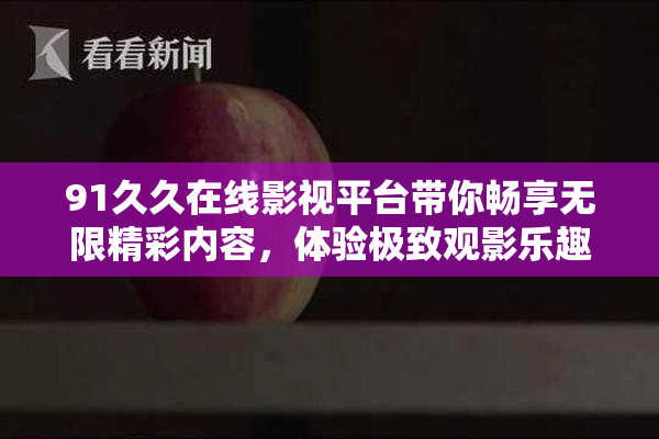 91久久在线影视平台带你畅享无限精彩内容，体验极致观影乐趣！