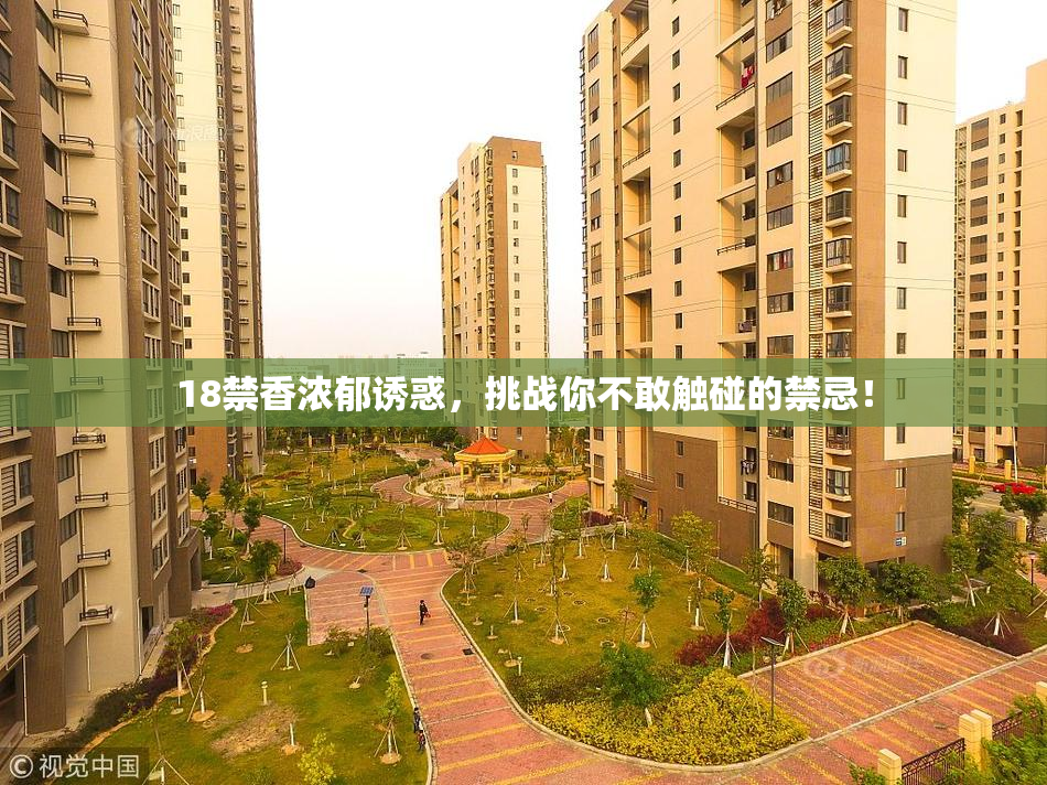 18禁香浓郁诱惑，挑战你不敢触碰的禁忌！