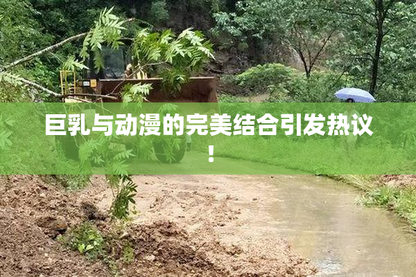巨乳与动漫的完美结合引发热议！
