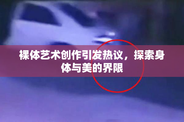 裸体艺术创作引发热议，探索身体与美的界限