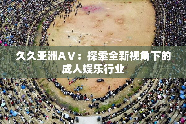 久久亚洲AⅤ：探索全新视角下的成人娱乐行业