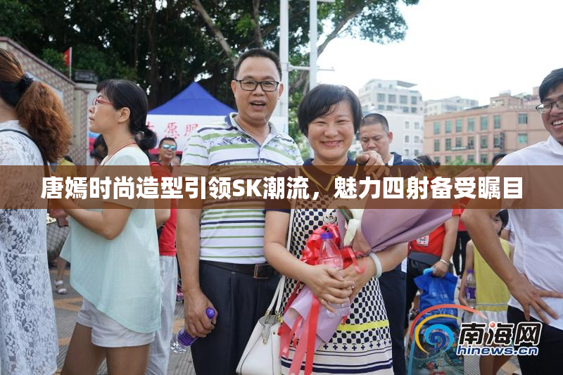 唐嫣时尚造型引领SK潮流，魅力四射备受瞩目
