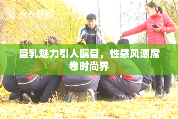 巨乳魅力引人瞩目，性感风潮席卷时尚界
