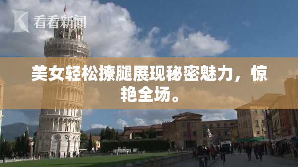 美女轻松撩腿展现秘密魅力，惊艳全场。