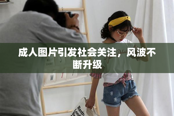 成人图片引发社会关注，风波不断升级