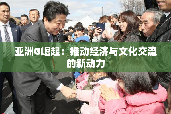 亚洲G崛起：推动经济与文化交流的新动力