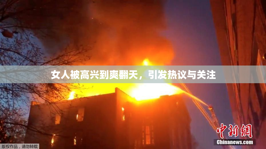 女人被高兴到爽翻天，引发热议与关注