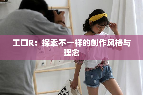 工口R：探索不一样的创作风格与理念