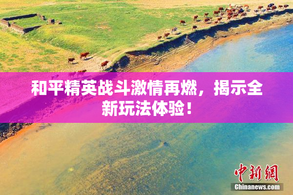 和平精英战斗激情再燃，揭示全新玩法体验！