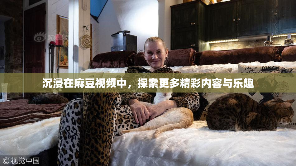 沉浸在麻豆视频中，探索更多精彩内容与乐趣