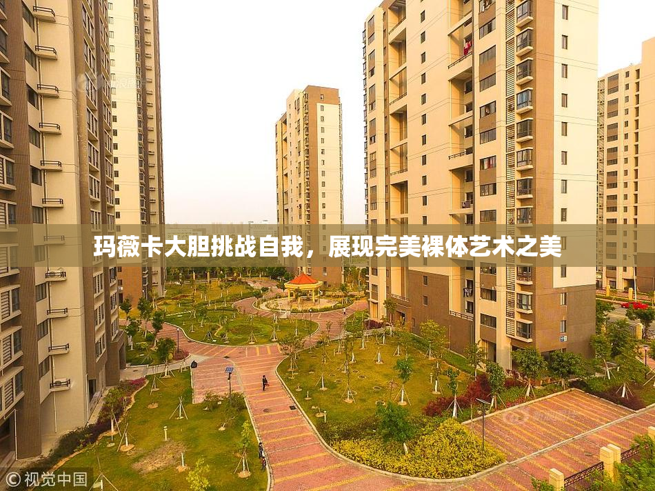 玛薇卡大胆挑战自我，展现完美裸体艺术之美