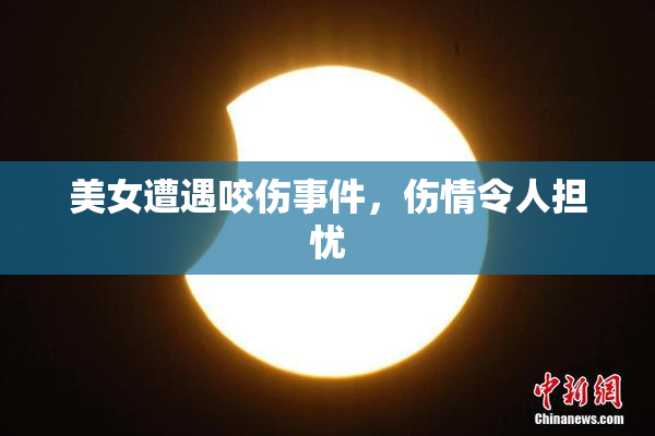 美女遭遇咬伤事件，伤情令人担忧