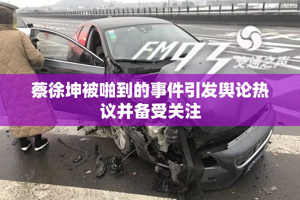 蔡徐坤被啪到的事件引发舆论热议并备受关注