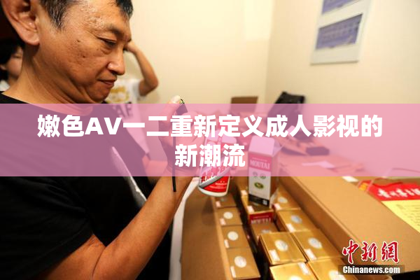 嫩色AV一二重新定义成人影视的新潮流