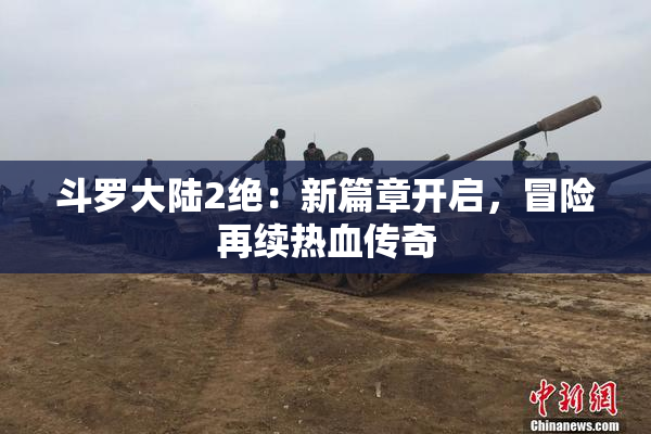 斗罗大陆2绝：新篇章开启，冒险再续热血传奇