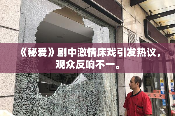 《秘爱》剧中激情床戏引发热议，观众反响不一。