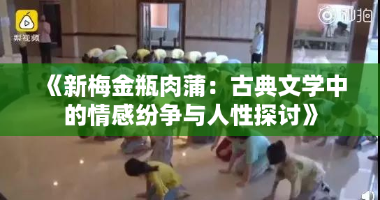 《新梅金瓶肉蒲：古典文学中的情感纷争与人性探讨》