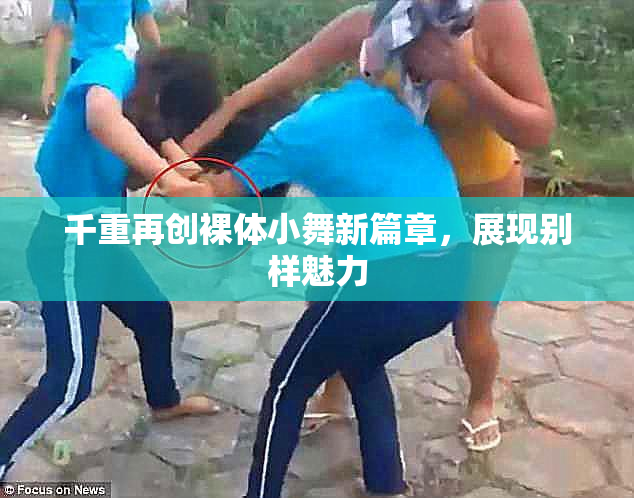 千重再创裸体小舞新篇章，展现别样魅力