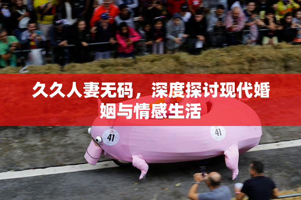 久久人妻无码，深度探讨现代婚姻与情感生活