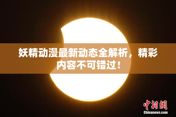 妖精动漫最新动态全解析，精彩内容不可错过！