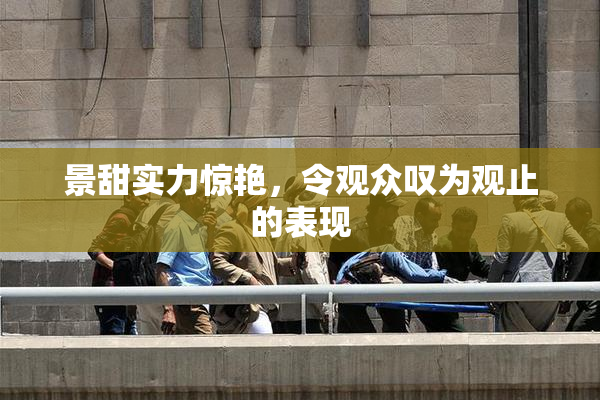 景甜实力惊艳，令观众叹为观止的表现