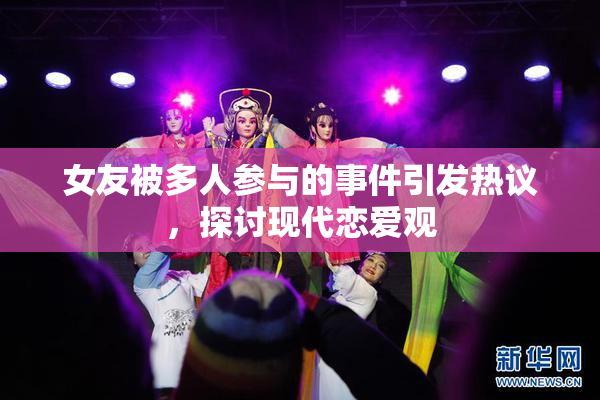 女友被多人参与的事件引发热议，探讨现代恋爱观