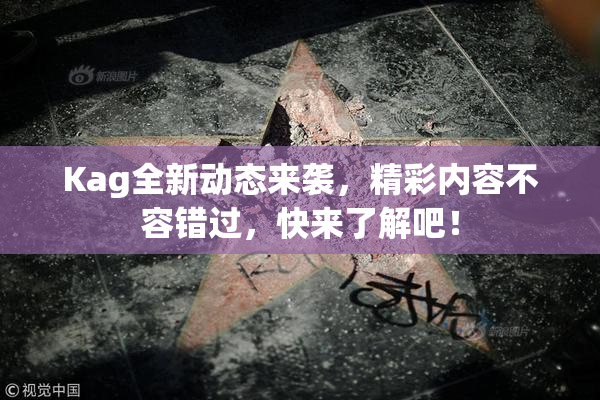 Kag全新动态来袭，精彩内容不容错过，快来了解吧！