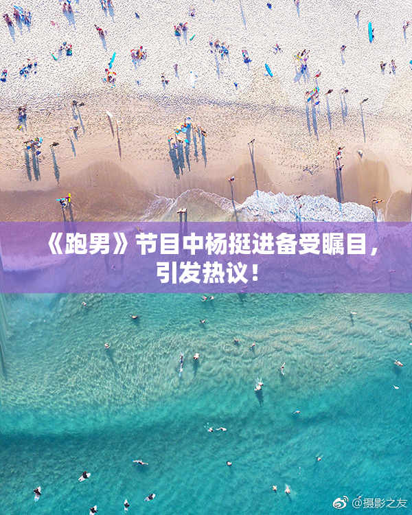 《跑男》节目中杨挺进备受瞩目，引发热议！
