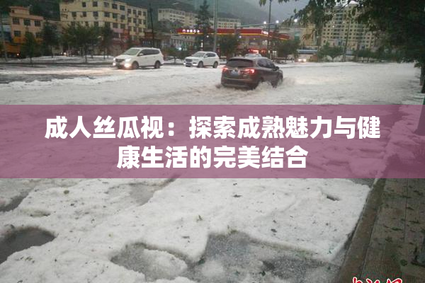 成人丝瓜视：探索成熟魅力与健康生活的完美结合