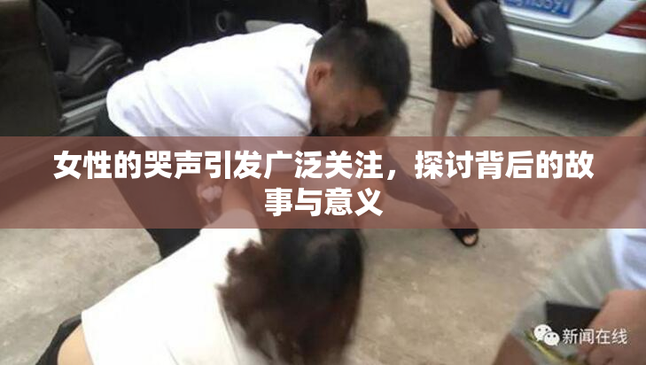女性的哭声引发广泛关注，探讨背后的故事与意义