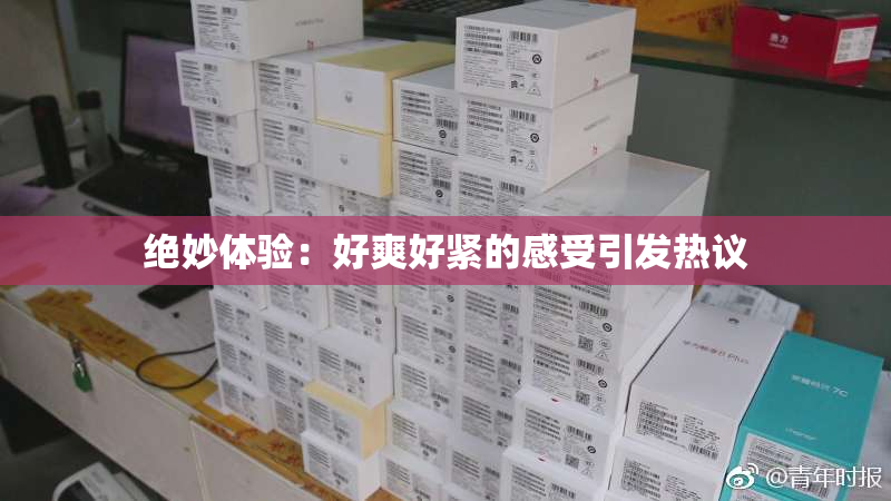 绝妙体验：好爽好紧的感受引发热议