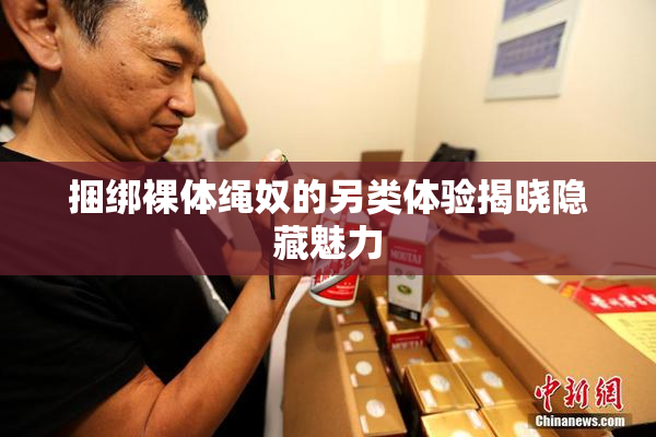 捆绑裸体绳奴的另类体验揭晓隐藏魅力