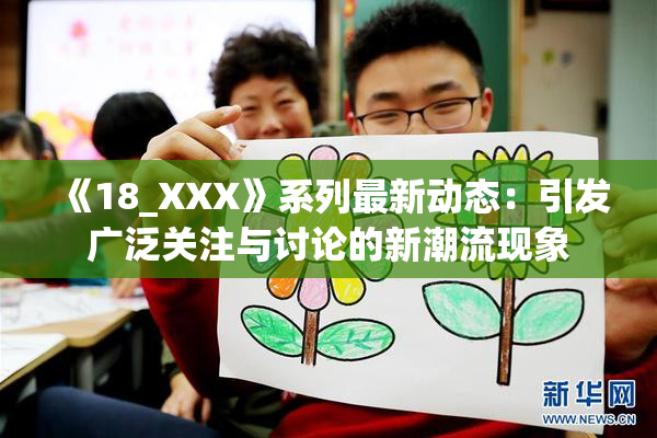 《18_XXX》系列最新动态：引发广泛关注与讨论的新潮流现象