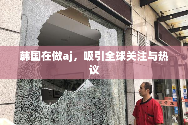 韩国在做aj，吸引全球关注与热议