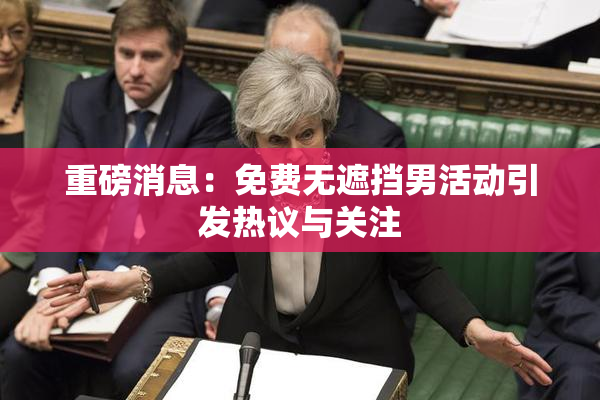 重磅消息：免费无遮挡男活动引发热议与关注