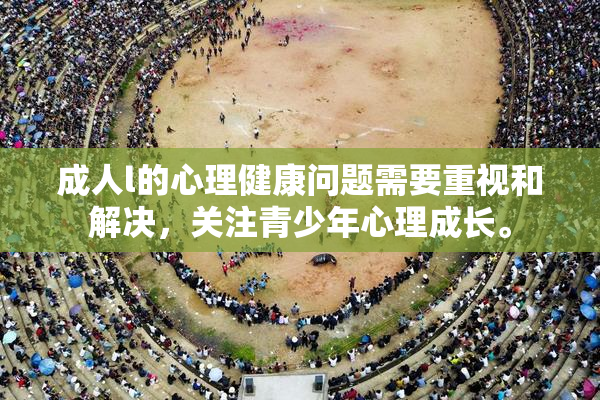 成人l的心理健康问题需要重视和解决，关注青少年心理成长。