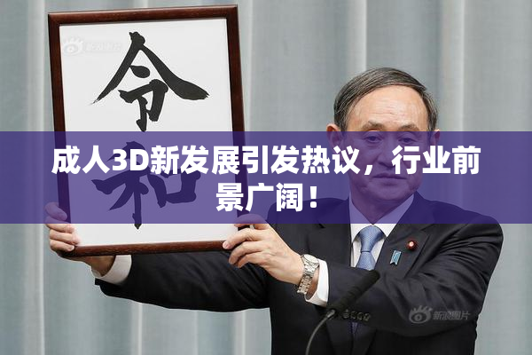 成人3D新发展引发热议，行业前景广阔！