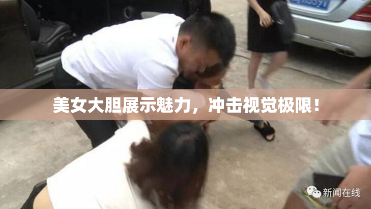 美女大胆展示魅力，冲击视觉极限！