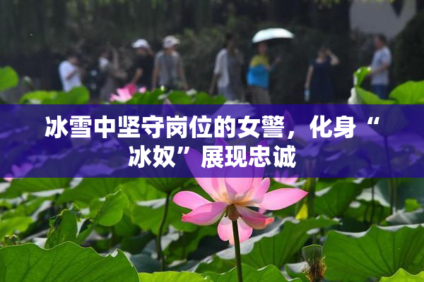 冰雪中坚守岗位的女警，化身“冰奴”展现忠诚